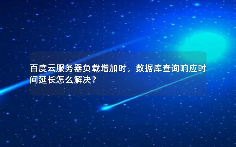 百度云服务器负载增加时，数据库查询响应时间延长怎么解决？