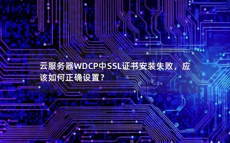 云服务器WDCP中SSL证书安装失败，应该如何正确设置？