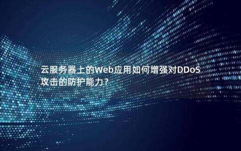 云服务器上的Web应用如何增强对DDoS攻击的防护能力？