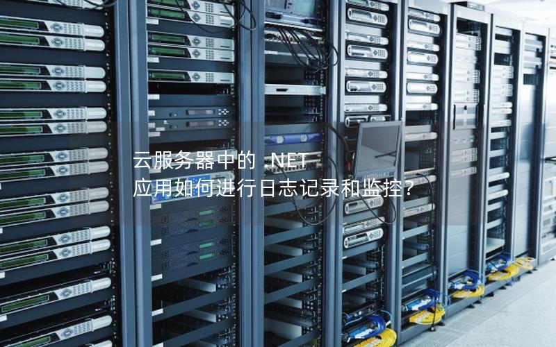 云服务器中的 .NET 应用如何进行日志记录和监控？