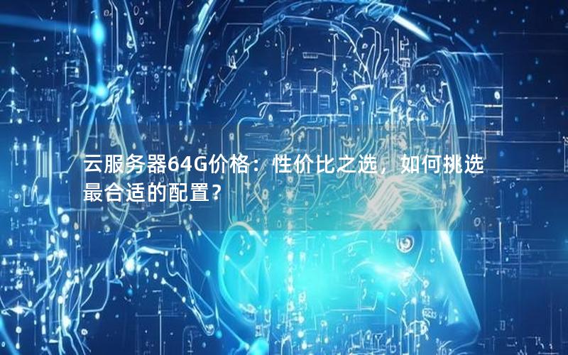 云服务器64G价格：性价比之选，如何挑选最合适的配置？