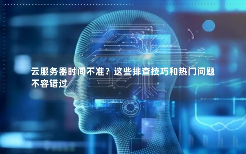 云服务器时间不准？这些排查技巧和热门问题不容错过