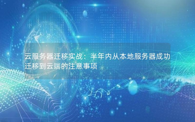 云服务器迁移实战：半年内从本地服务器成功迁移到云端的注意事项