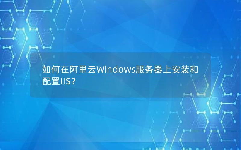 如何在阿里云Windows服务器上安装和配置IIS？