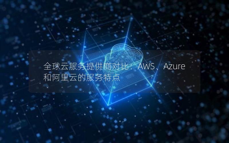 全球云服务提供商对比：AWS、Azure和阿里云的服务特点