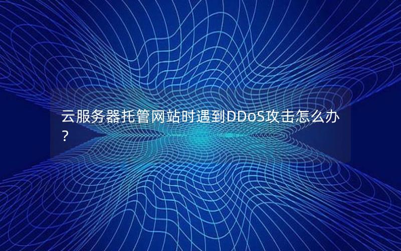 云服务器托管网站时遇到DDoS攻击怎么办？