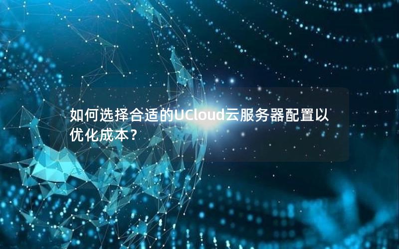 如何选择合适的UCloud云服务器配置以优化成本？