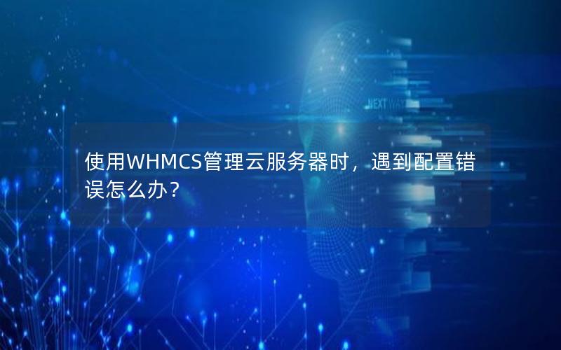 使用WHMCS管理云服务器时，遇到配置错误怎么办？