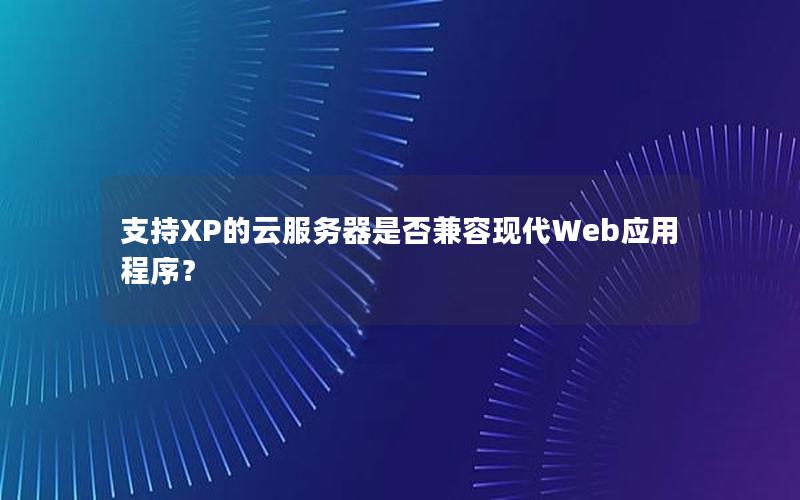 支持XP的云服务器是否兼容现代Web应用程序？