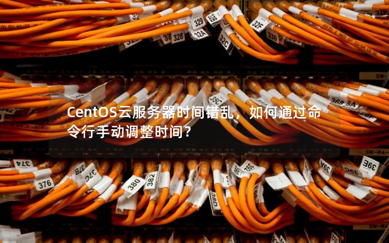 CentOS云服务器时间错乱，如何通过命令行手动调整时间？