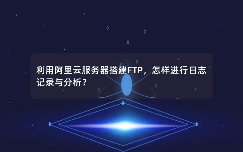 利用阿里云服务器搭建FTP，怎样进行日志记录与分析？