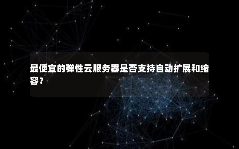 最便宜的弹性云服务器是否支持自动扩展和缩容？