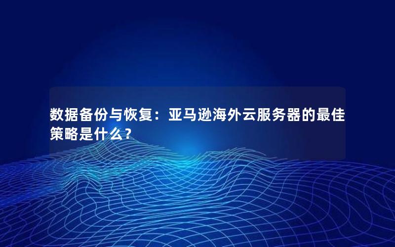 数据备份与恢复：亚马逊海外云服务器的最佳策略是什么？