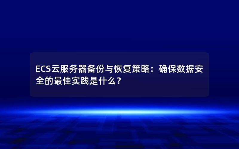 ECS云服务器备份与恢复策略：确保数据安全的最佳实践是什么？