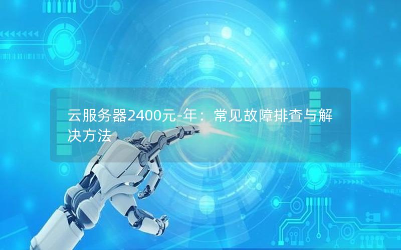 云服务器2400元-年：常见故障排查与解决方法