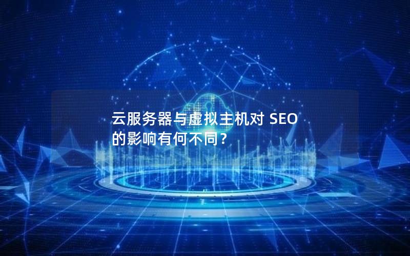 云服务器与虚拟主机对 SEO 的影响有何不同？