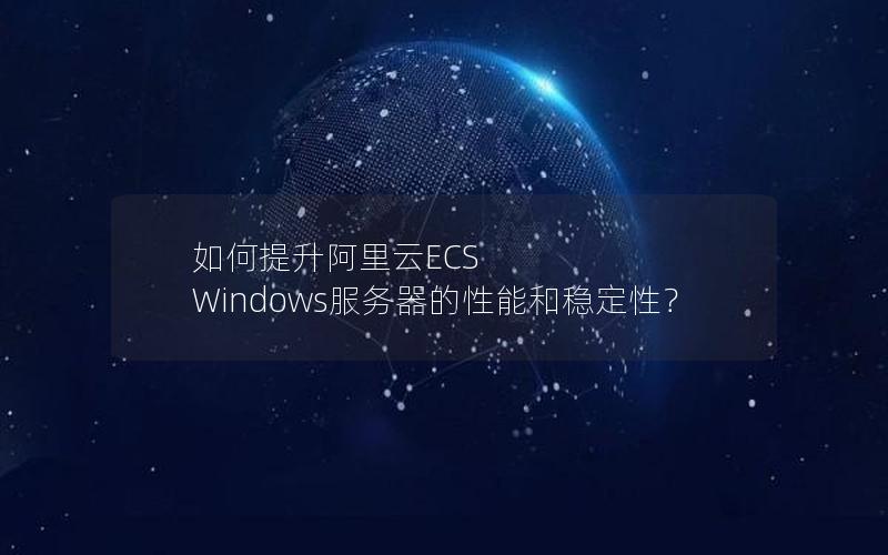 如何提升阿里云ECS Windows服务器的性能和稳定性？