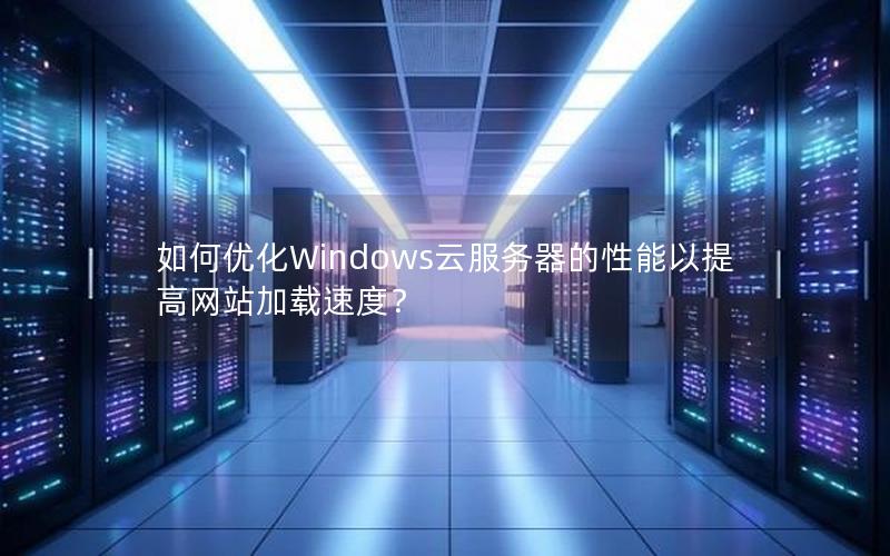 如何优化Windows云服务器的性能以提高网站加载速度？