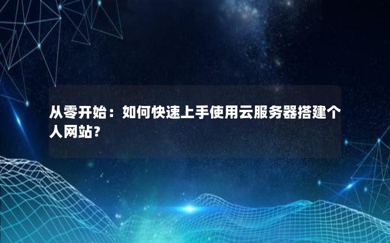 从零开始：如何快速上手使用云服务器搭建个人网站？