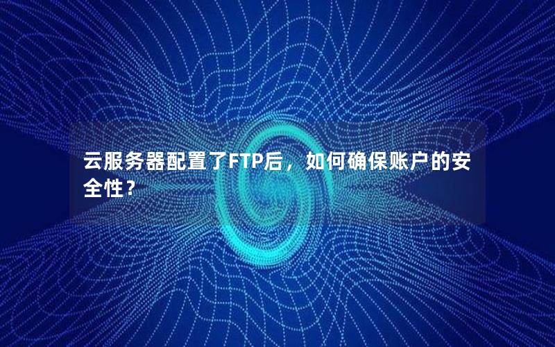 云服务器配置了FTP后，如何确保账户的安全性？