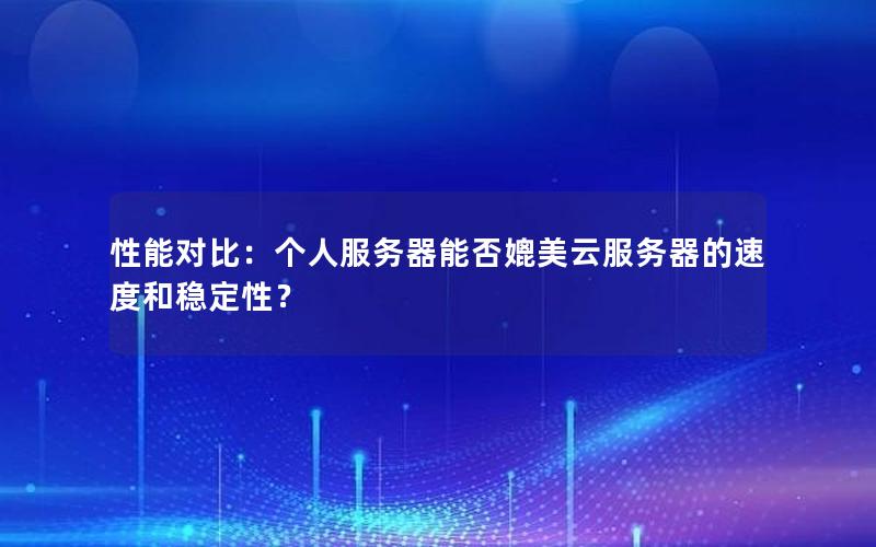 性能对比：个人服务器能否媲美云服务器的速度和稳定性？