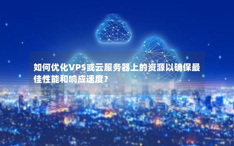 如何优化VPS或云服务器上的资源以确保最佳性能和响应速度？