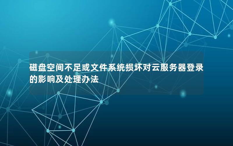 磁盘空间不足或文件系统损坏对云服务器登录的影响及处理办法