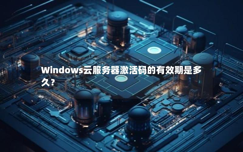 Windows云服务器激活码的有效期是多久？