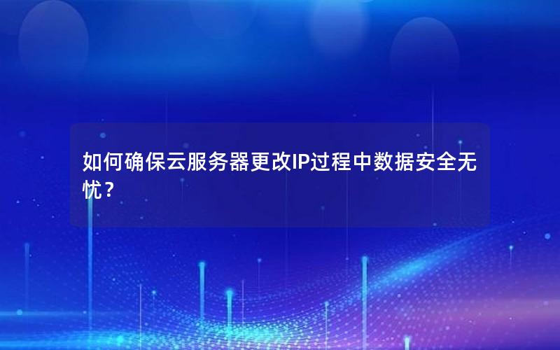 如何确保云服务器更改IP过程中数据安全无忧？