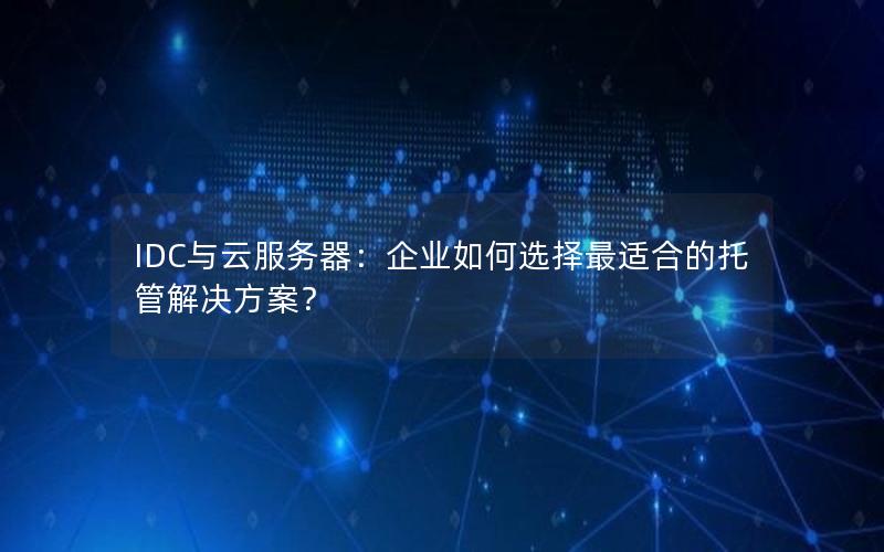 IDC与云服务器：企业如何选择最适合的托管解决方案？