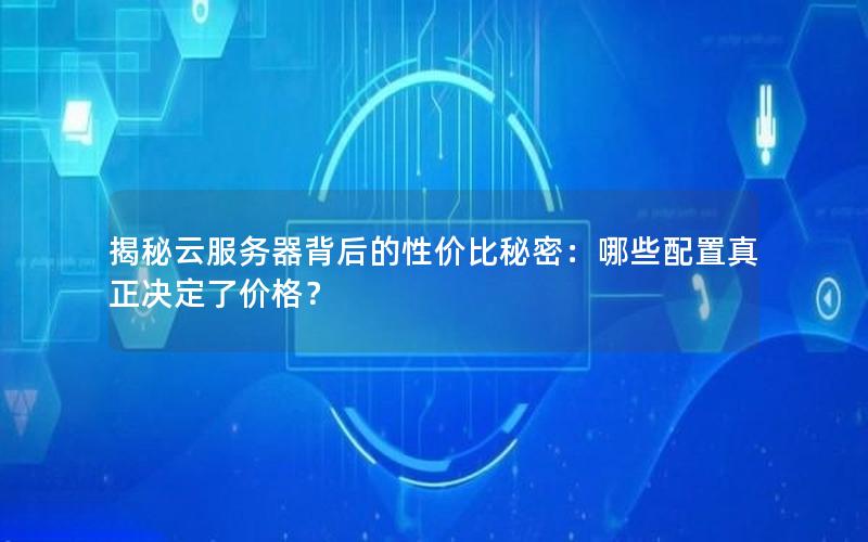 揭秘云服务器背后的性价比秘密：哪些配置真正决定了价格？