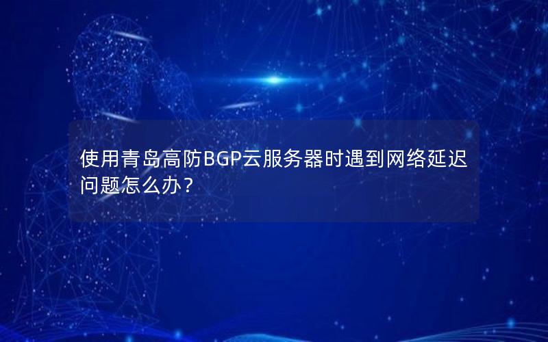 使用青岛高防BGP云服务器时遇到网络延迟问题怎么办？