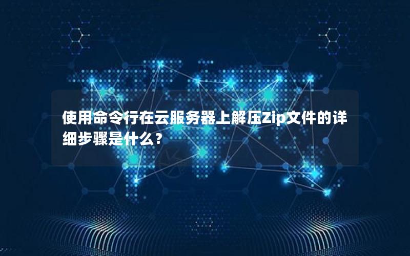 使用命令行在云服务器上解压Zip文件的详细步骤是什么？