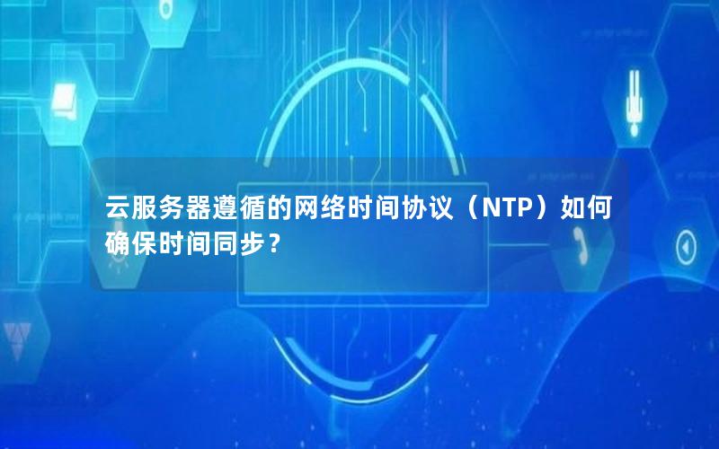 云服务器遵循的网络时间协议（NTP）如何确保时间同步？