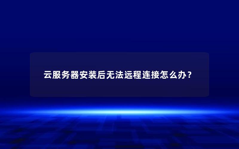 云服务器安装后无法远程连接怎么办？