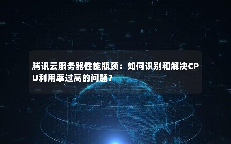 腾讯云服务器性能瓶颈：如何识别和解决CPU利用率过高的问题？