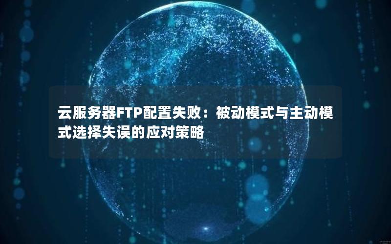 云服务器FTP配置失败：被动模式与主动模式选择失误的应对策略