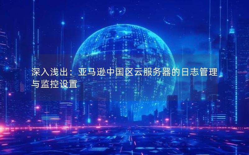 深入浅出：亚马逊中国区云服务器的日志管理与监控设置