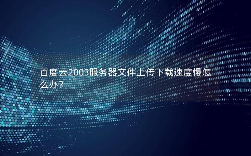 百度云2003服务器文件上传下载速度慢怎么办？