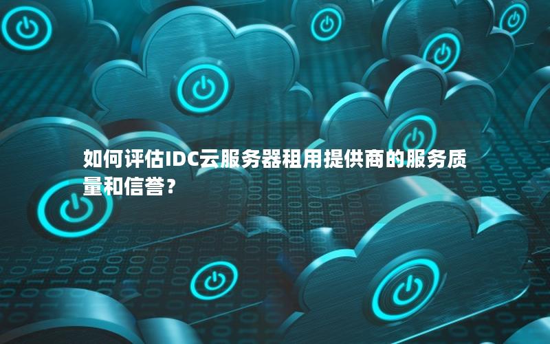 如何评估IDC云服务器租用提供商的服务质量和信誉？