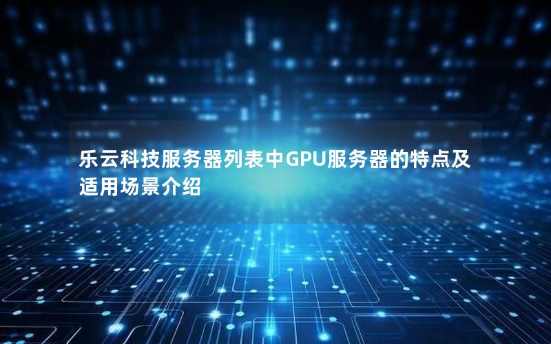 乐云科技服务器列表中GPU服务器的特点及适用场景介绍