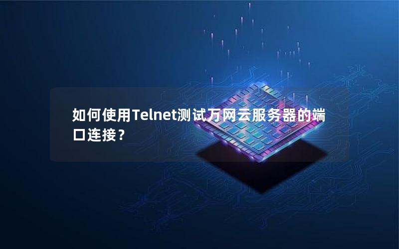 如何使用Telnet测试万网云服务器的端口连接？