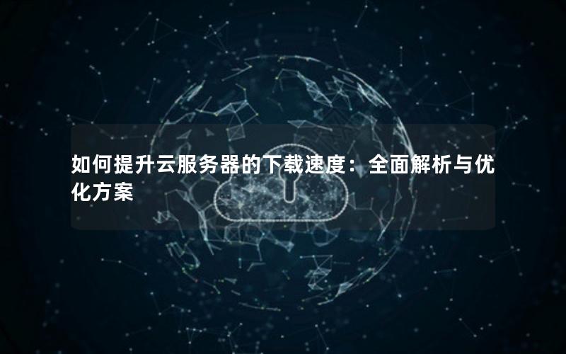 如何提升云服务器的下载速度：全面解析与优化方案