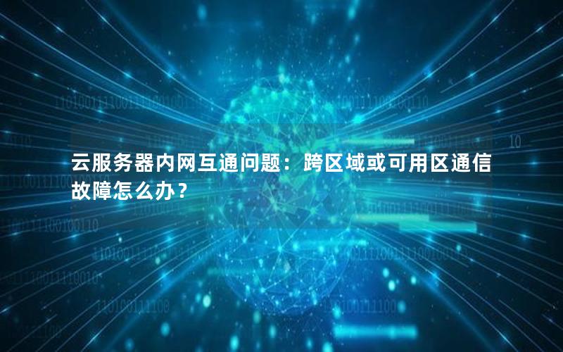 云服务器内网互通问题：跨区域或可用区通信故障怎么办？