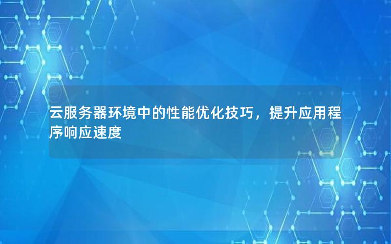 云服务器环境中的性能优化技巧，提升应用程序响应速度