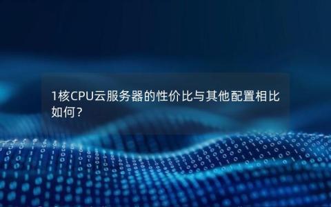 1核CPU云服务器的性价比与其他配置相比如何？