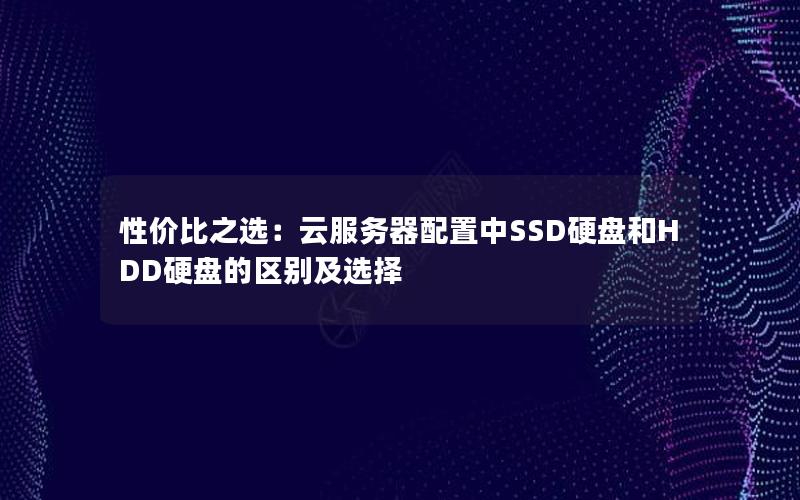 性价比之选：云服务器配置中SSD硬盘和HDD硬盘的区别及选择