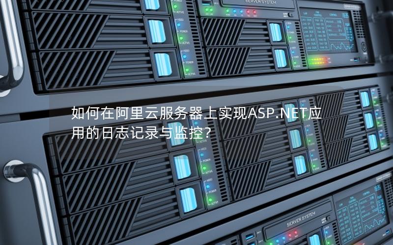 如何在阿里云服务器上实现ASP.NET应用的日志记录与监控？