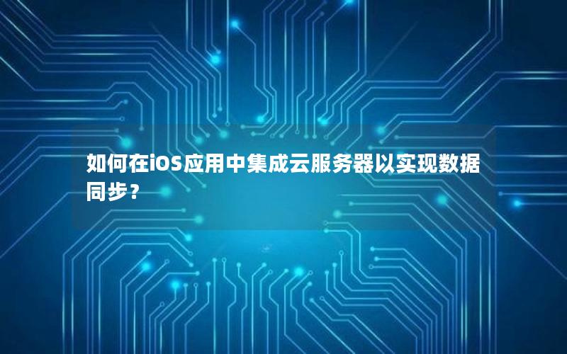 如何在iOS应用中集成云服务器以实现数据同步？