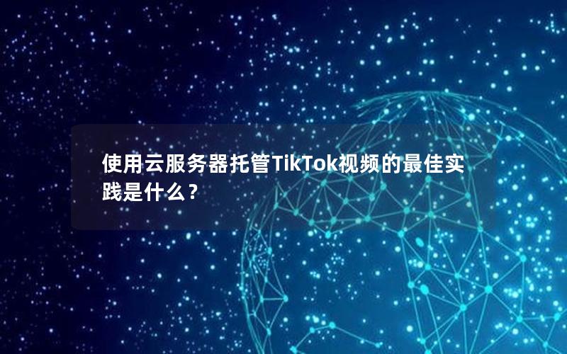 使用云服务器托管TikTok视频的最佳实践是什么？